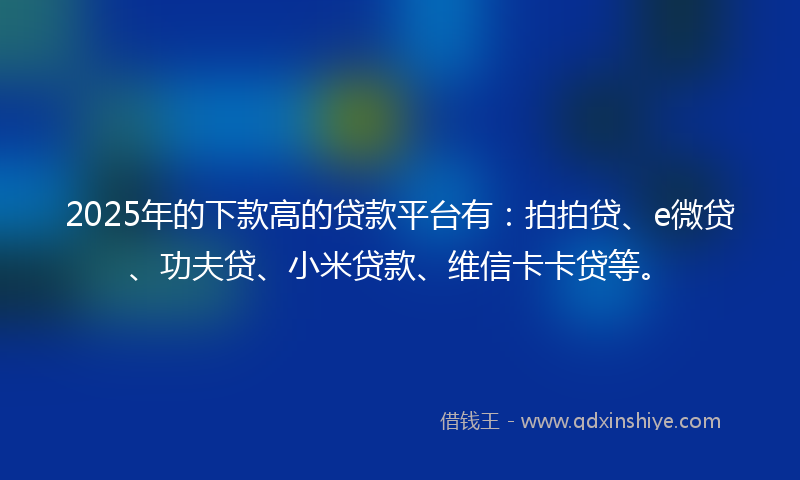 2025年的下款高的贷款平台有：拍拍贷、e微贷、功夫贷、小米贷款、维信卡卡贷等。