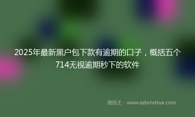 2025年最新黑户包下款有逾期的口子，概括五个714无视逾期秒下的软件
