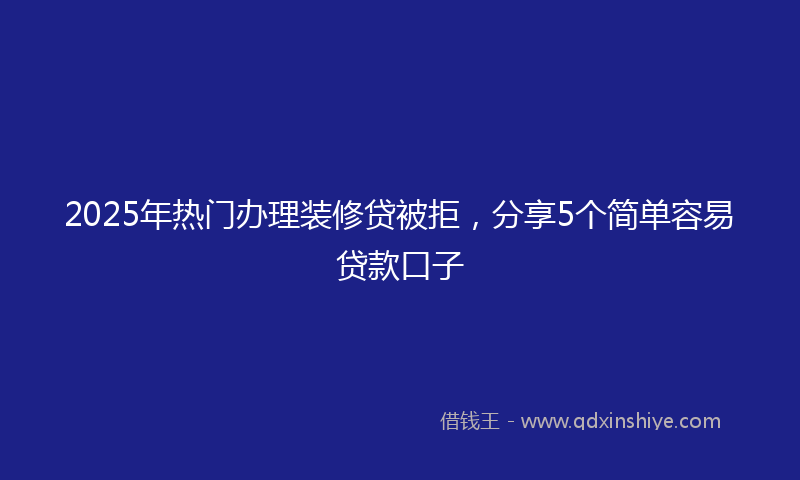 2025年热门办理装修贷被拒，分享5个简单容易贷款口子