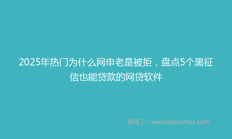 2025年热门为什么网申老是被拒，盘点5个黑征信也能贷款的网贷软件