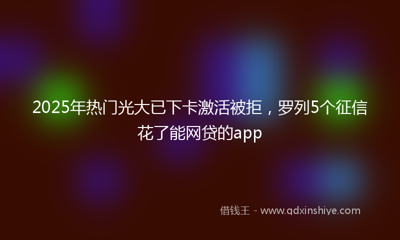 2025年热门光大已下卡激活被拒，罗列5个征信花了能网贷的app