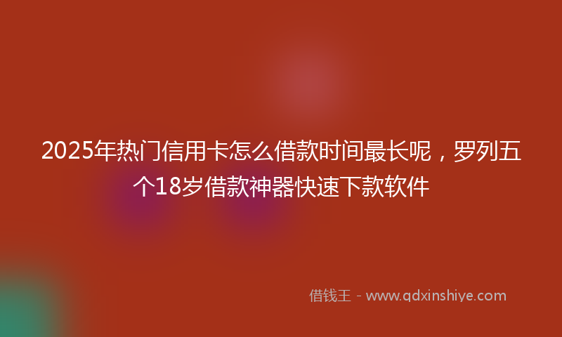 2025年热门信用卡怎么借款时间最长呢，罗列五个18岁借款神器快速下款软件