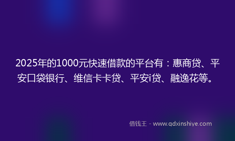 2025年的1000元快速借款的平台有：惠商贷、平安口袋银行、维信卡卡贷、平安i贷、融逸花等。