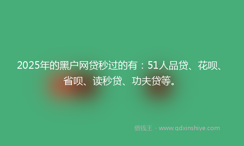 2025年的黑户网贷秒过的有：51人品贷、花呗、省呗、读秒贷、功夫贷等。