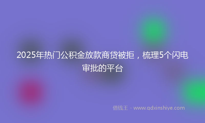 2025年热门公积金放款商贷被拒，梳理5个闪电审批的平台