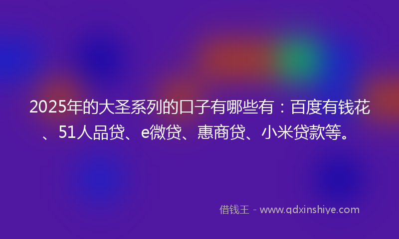 2025年的大圣系列的口子有哪些有：百度有钱花、51人品贷、e微贷、惠商贷、小米贷款等。