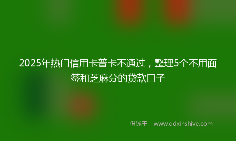2025年热门信用卡普卡不通过，整理5个不用面签和芝麻分的贷款口子