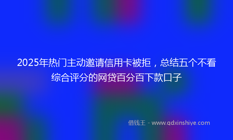 2025年热门主动邀请信用卡被拒，总结五个不看综合评分的网贷百分百下款口子