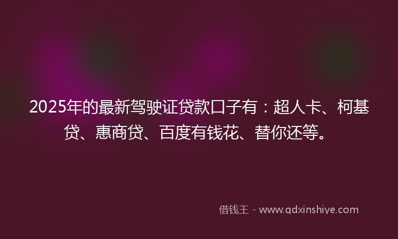2025年的最新驾驶证贷款口子有：超人卡、柯基贷、惠商贷、百度有钱花、替你还等。