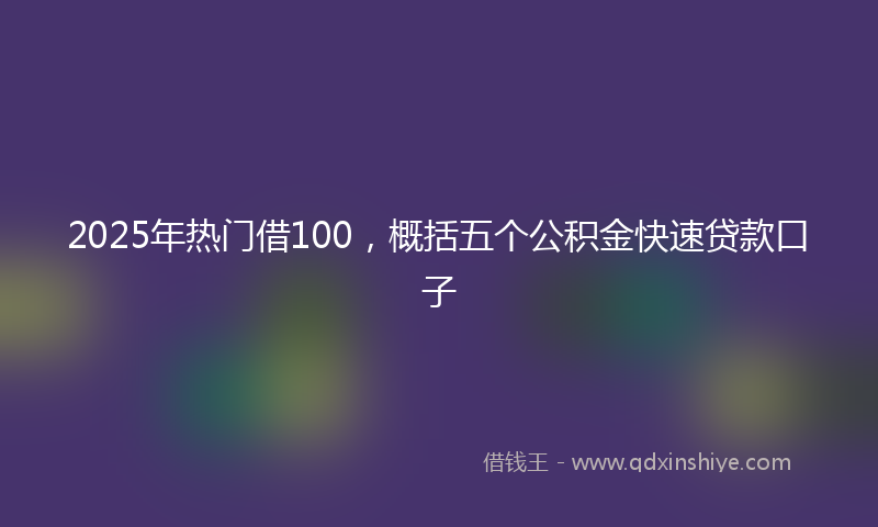 2025年热门借100，概括五个公积金快速贷款口子
