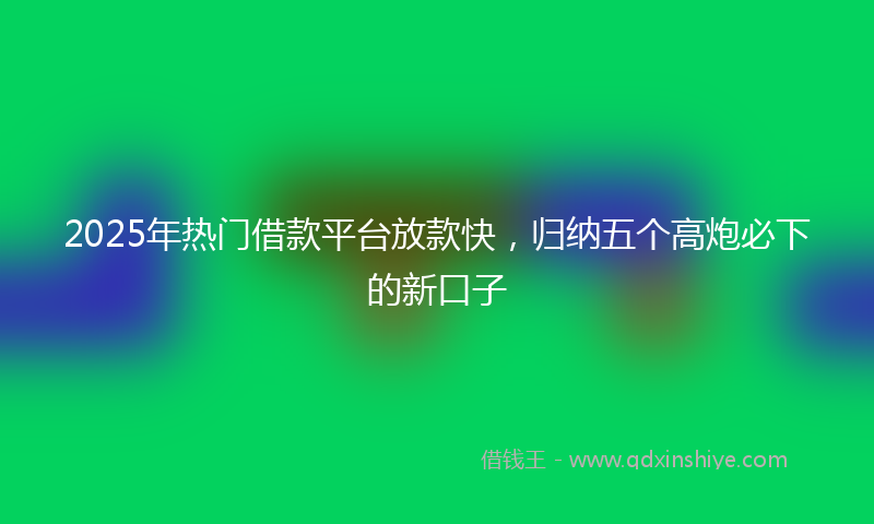 2025年热门借款平台放款快，归纳五个高炮必下的新口子