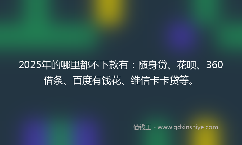 2025年的哪里都不下款有：随身贷、花呗、360借条、百度有钱花、维信卡卡贷等。