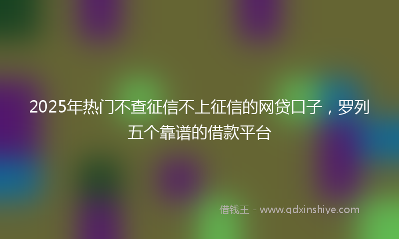 2025年热门不查征信不上征信的网贷口子，罗列五个靠谱的借款平台