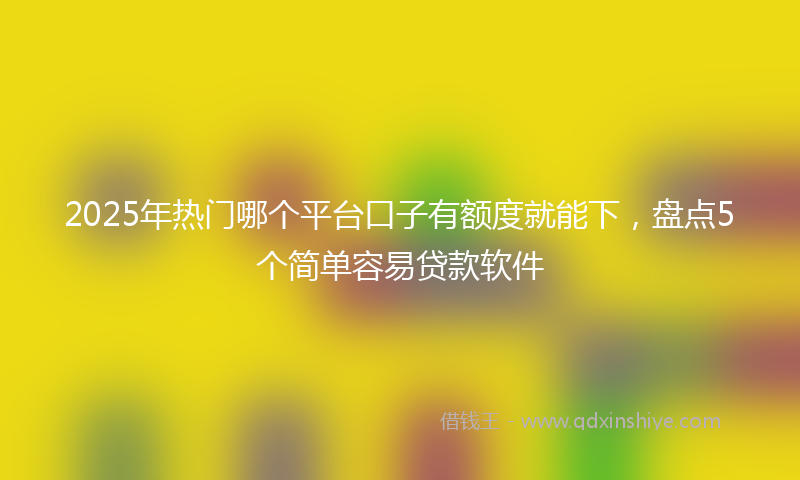 2025年热门哪个平台口子有额度就能下，盘点5个简单容易贷款软件