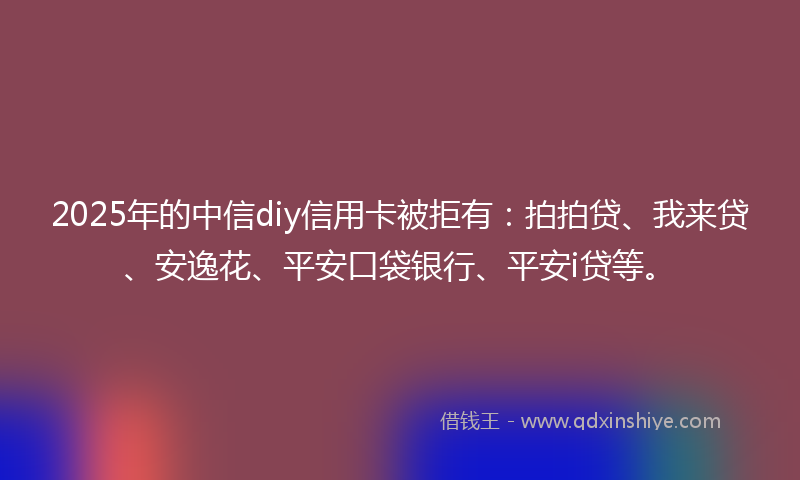 2025年的中信diy信用卡被拒有：拍拍贷、我来贷、安逸花、平安口袋银行、平安i贷等。