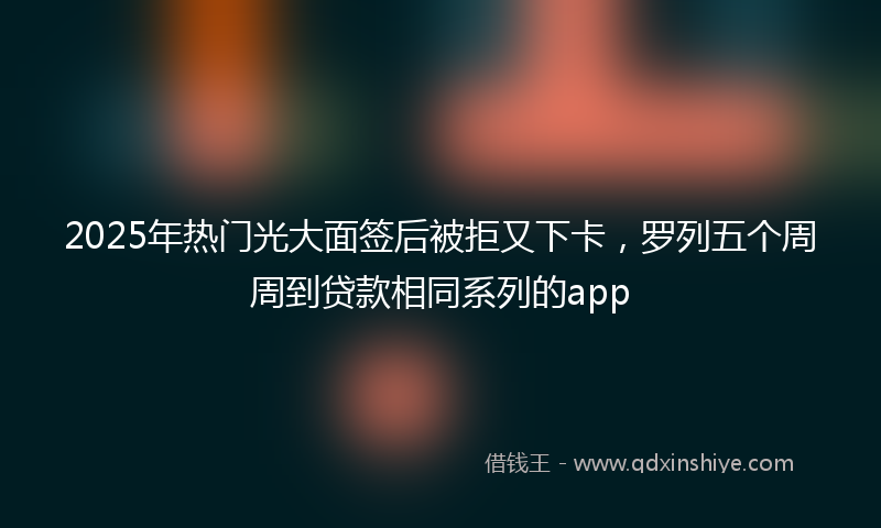 2025年热门光大面签后被拒又下卡，罗列五个周周到贷款相同系列的app