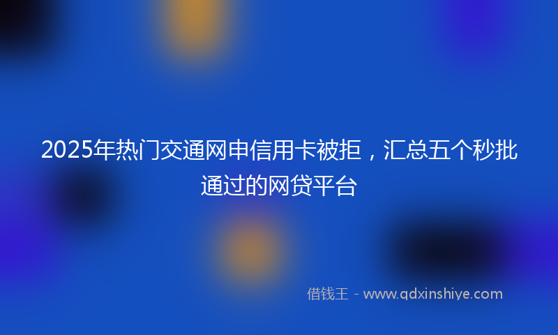 2025年热门交通网申信用卡被拒，汇总五个秒批通过的网贷平台