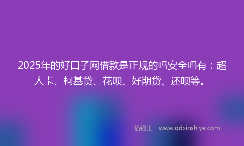 2025年的好口子网借款是正规的吗安全吗有：超人卡、柯基贷、花呗、好期贷、还呗等。