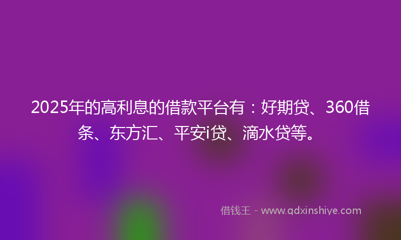 2025年的高利息的借款平台有：好期贷、360借条、东方汇、平安i贷、滴水贷等。