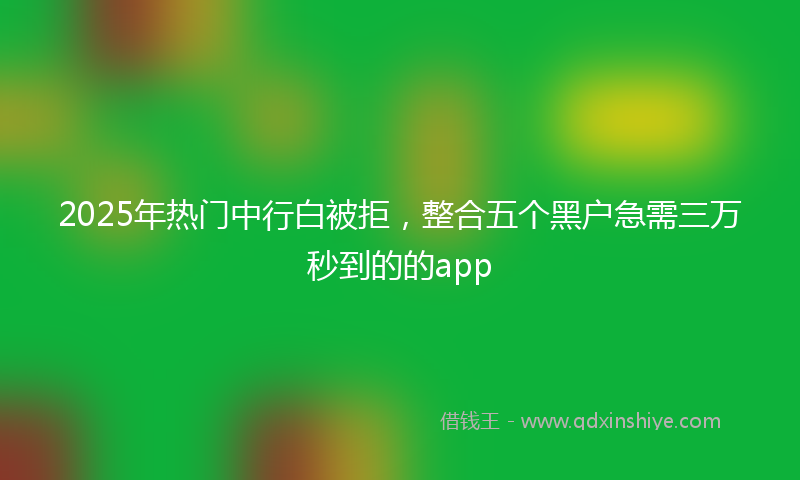 2025年热门中行白被拒，整合五个黑户急需三万秒到的的app