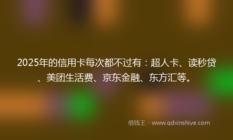 2025年的信用卡每次都不过有：超人卡、读秒贷、美团生活费、京东金融、东方汇等。
