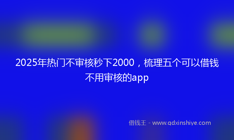 2025年热门不审核秒下2000，梳理五个可以借钱不用审核的app