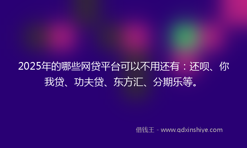 2025年的哪些网贷平台可以不用还有：还呗、你我贷、功夫贷、东方汇、分期乐等。