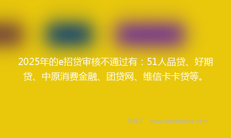2025年的e招贷审核不通过有：51人品贷、好期贷、中原消费金融、团贷网、维信卡卡贷等。