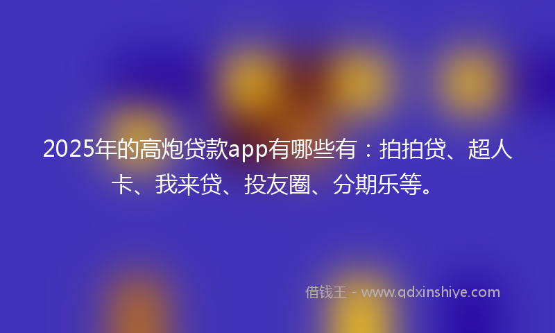 2025年的高炮贷款app有哪些有：拍拍贷、超人卡、我来贷、投友圈、分期乐等。