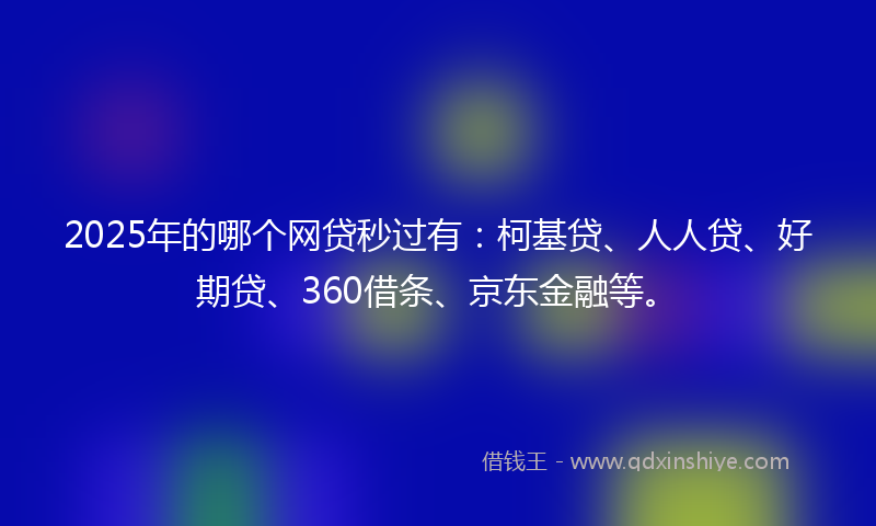 2025年的哪个网贷秒过有：柯基贷、人人贷、好期贷、360借条、京东金融等。