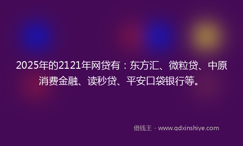 2025年的2121年网贷有：东方汇、微粒贷、中原消费金融、读秒贷、平安口袋银行等。