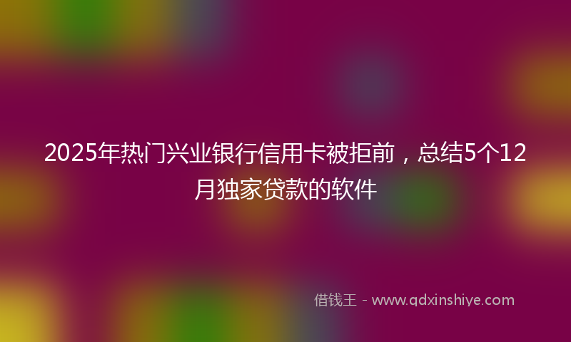 2025年热门兴业银行信用卡被拒前，总结5个12月独家贷款的软件