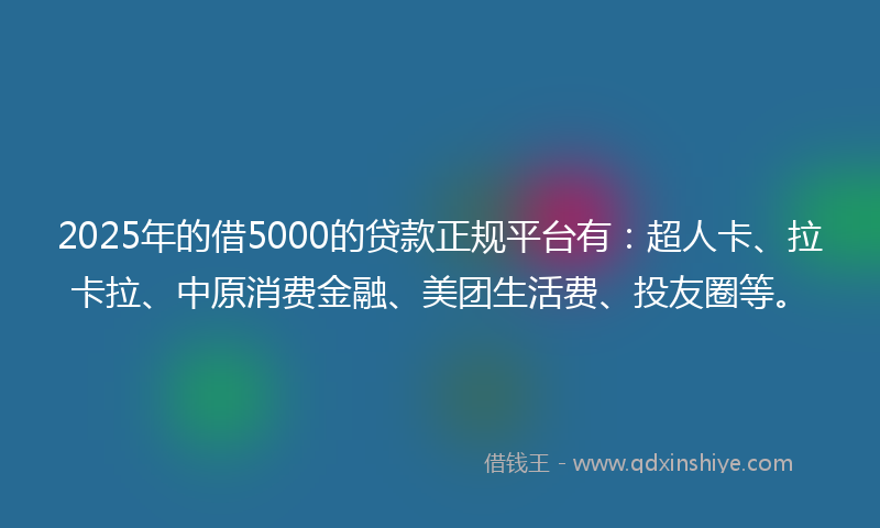 2025年的借5000的贷款正规平台有：超人卡、拉卡拉、中原消费金融、美团生活费、投友圈等。