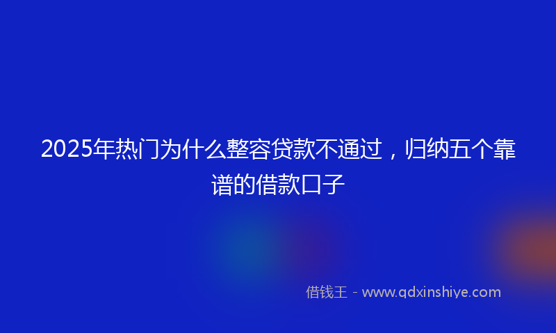 2025年热门为什么整容贷款不通过，归纳五个靠谱的借款口子