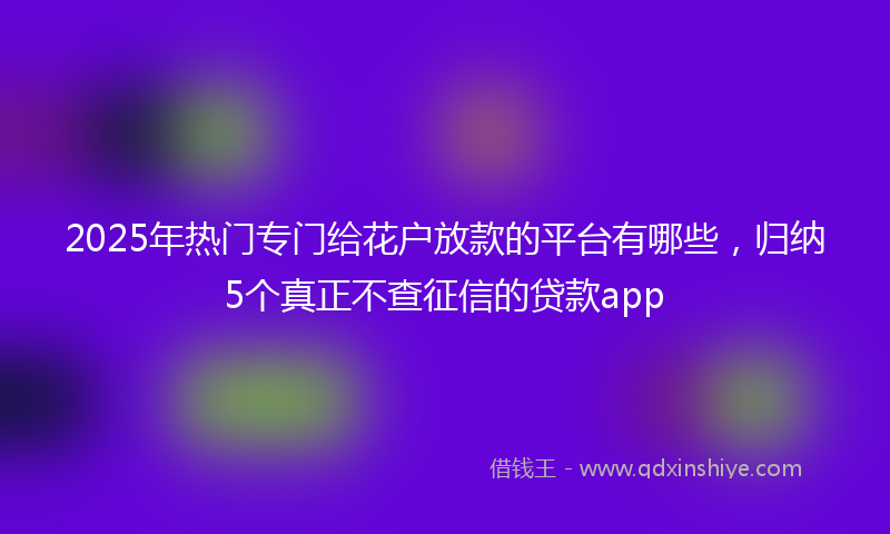 2025年热门专门给花户放款的平台有哪些，归纳5个真正不查征信的贷款app