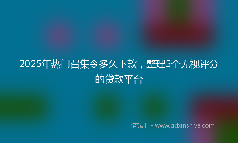 2025年热门召集令多久下款，整理5个无视评分的贷款平台