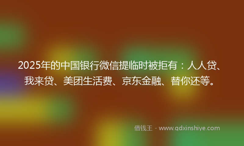 2025年的中国银行微信提临时被拒有：人人贷、我来贷、美团生活费、京东金融、替你还等。