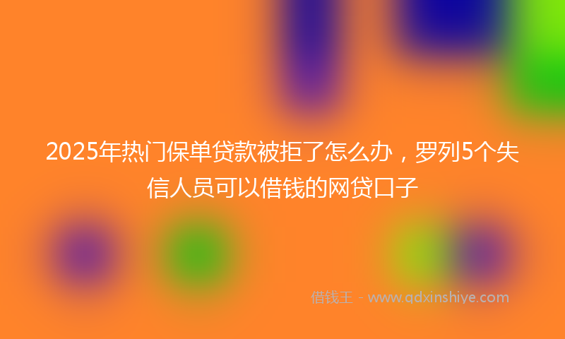 2025年热门保单贷款被拒了怎么办，罗列5个失信人员可以借钱的网贷口子