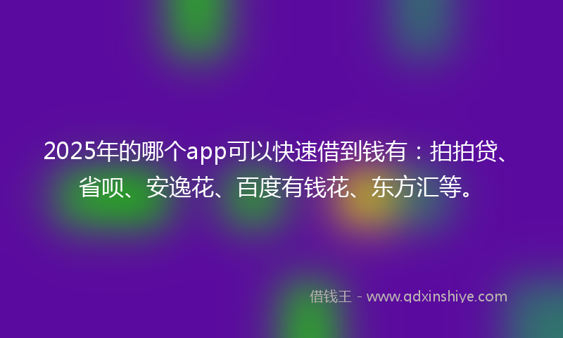 2025年的哪个app可以快速借到钱有：拍拍贷、省呗、安逸花、百度有钱花、东方汇等。