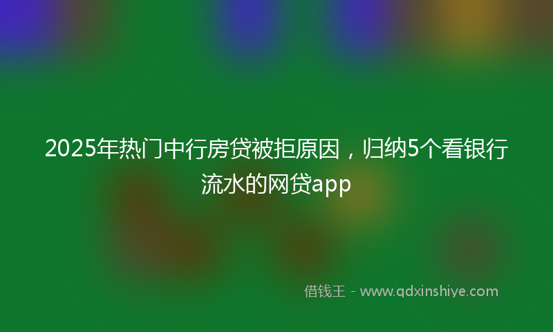 2025年热门中行房贷被拒原因，归纳5个看银行流水的网贷app