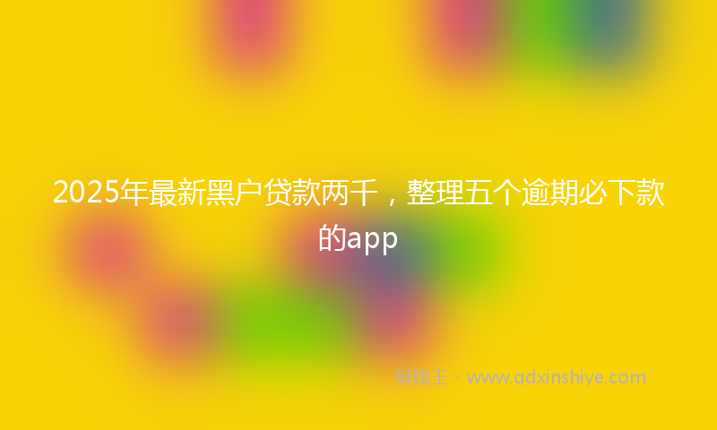 2025年最新黑户贷款两千，整理五个逾期必下款的app