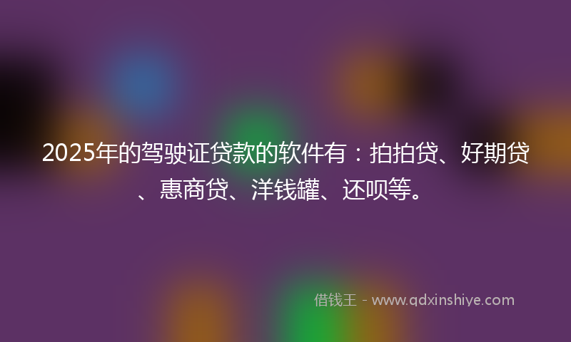 2025年的驾驶证贷款的软件有：拍拍贷、好期贷、惠商贷、洋钱罐、还呗等。