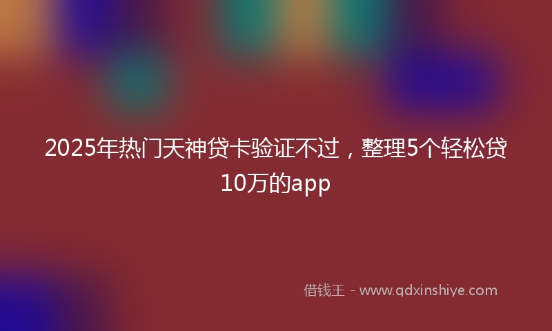 2025年热门天神贷卡验证不过，整理5个轻松贷10万的app