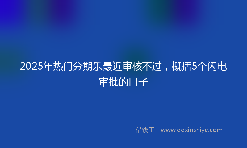 2025年热门分期乐最近审核不过，概括5个闪电审批的口子