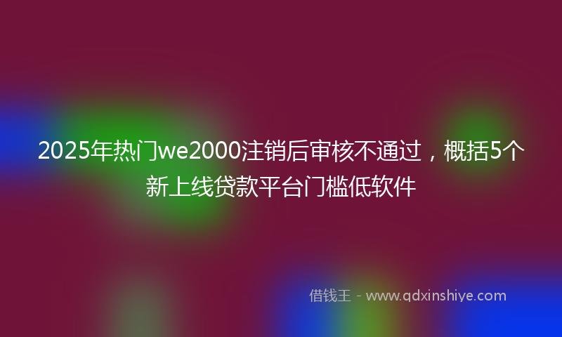 2025年热门we2000注销后审核不通过，概括5个新上线贷款平台门槛低软件