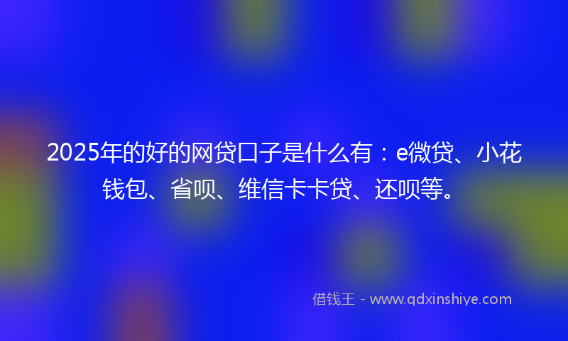 2025年的好的网贷口子是什么有：e微贷、小花钱包、省呗、维信卡卡贷、还呗等。