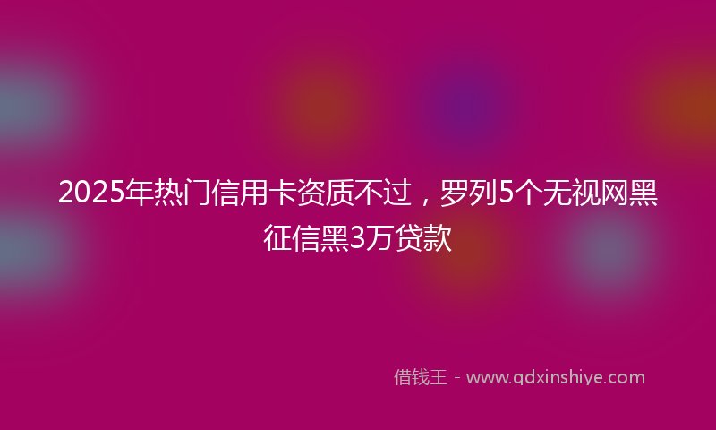 2025年热门信用卡资质不过，罗列5个无视网黑征信黑3万贷款