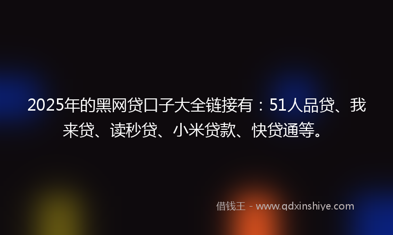 2025年的黑网贷口子大全链接有：51人品贷、我来贷、读秒贷、小米贷款、快贷通等。