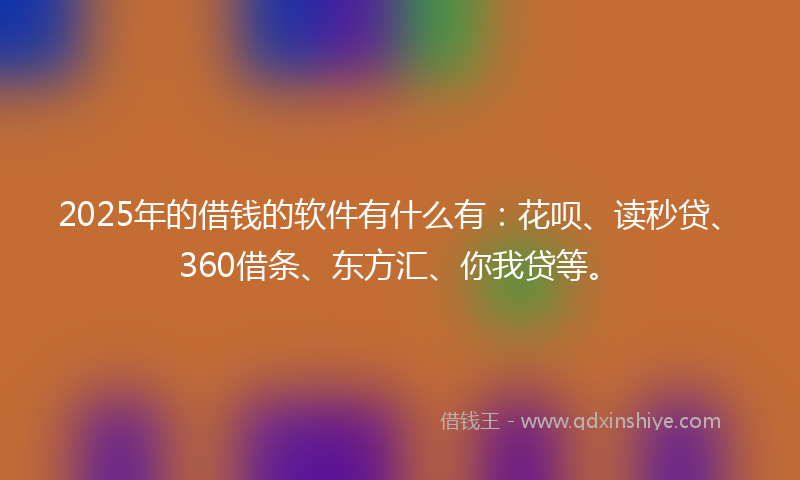 2025年的借钱的软件有什么有：花呗、读秒贷、360借条、东方汇、你我贷等。