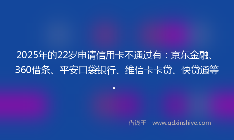2025年的22岁申请信用卡不通过有：京东金融、360借条、平安口袋银行、维信卡卡贷、快贷通等。